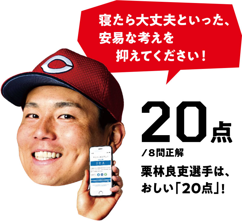 寝たら大丈夫といった、安易な考えを抑えてください! 20点/8問正解 栗林良吏選手は、おしい「20点」!