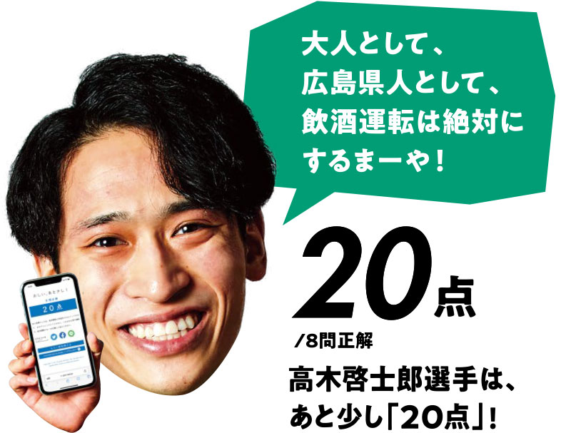 大人として、広島県人として、飲酒運転は絶対にするまーや! 20点/8問正解 高木啓士郎選手は、あと少し「20点」!